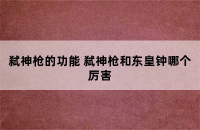 弑神枪的功能 弑神枪和东皇钟哪个厉害